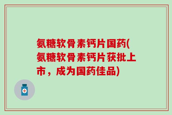氨糖软骨素钙片国药(氨糖软骨素钙片获批上市，成为国药佳品)