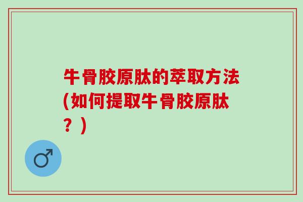 牛骨胶原肽的萃取方法(如何提取牛骨胶原肽？)