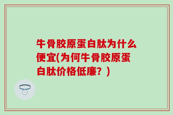 牛骨胶原蛋白肽为什么便宜(为何牛骨胶原蛋白肽价格低廉？)