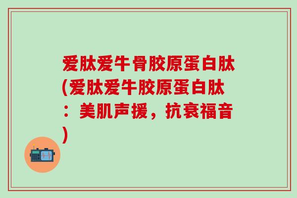 爱肽爱牛骨胶原蛋白肽(爱肽爱牛胶原蛋白肽：美肌声援，抗衰福音)