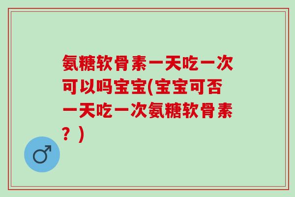 氨糖软骨素一天吃一次可以吗宝宝(宝宝可否一天吃一次氨糖软骨素？)