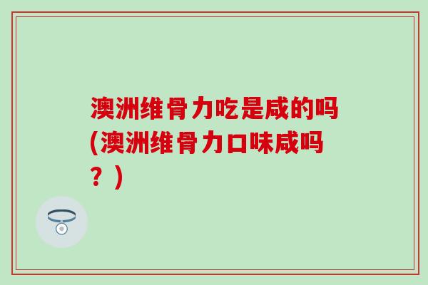 澳洲维骨力吃是咸的吗(澳洲维骨力口味咸吗？)
