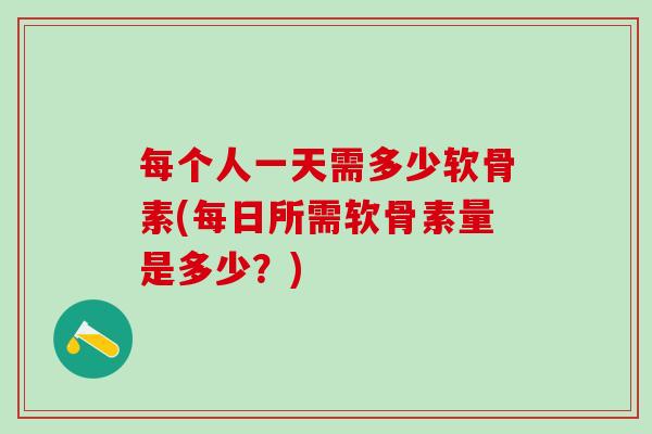 每个人一天需多少软骨素(每日所需软骨素量是多少？)