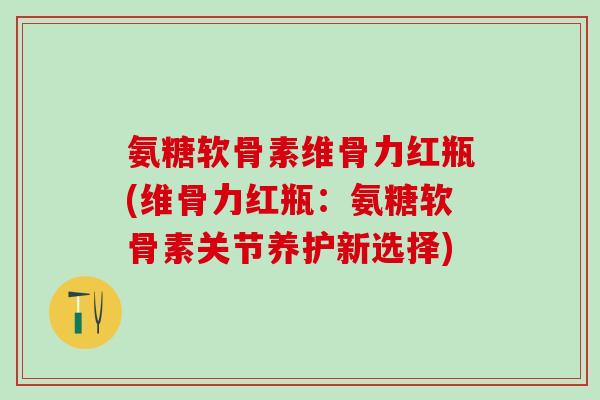 氨糖软骨素维骨力红瓶(维骨力红瓶：氨糖软骨素关节养护新选择)