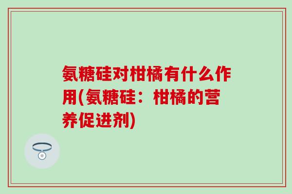 氨糖硅对柑橘有什么作用(氨糖硅：柑橘的营养促进剂)