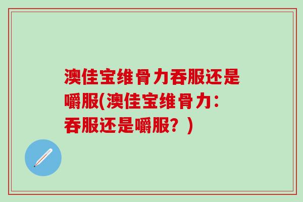 澳佳宝维骨力吞服还是嚼服(澳佳宝维骨力：吞服还是嚼服？)