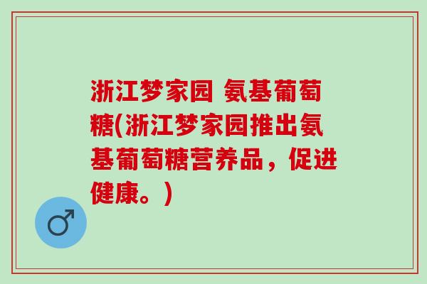 浙江梦家园 氨基葡萄糖(浙江梦家园推出氨基葡萄糖营养品，促进健康。)