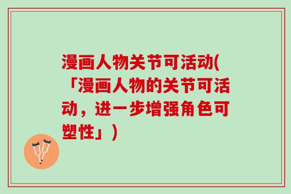 漫画人物关节可活动(「漫画人物的关节可活动，进一步增强角色可塑性」)