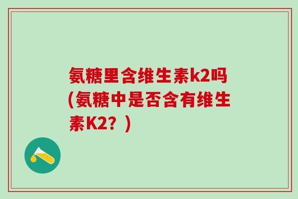 氨糖里含维生素k2吗(氨糖中是否含有维生素K2？)
