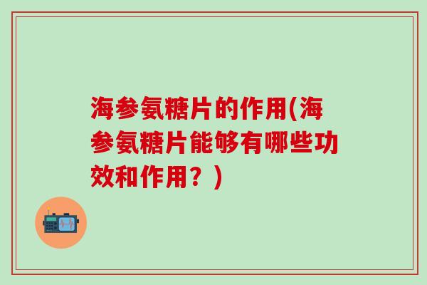 海参氨糖片的作用(海参氨糖片能够有哪些功效和作用？)
