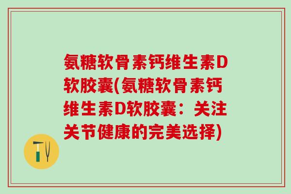 氨糖软骨素钙维生素D软胶囊(氨糖软骨素钙维生素D软胶囊：关注关节健康的完美选择)