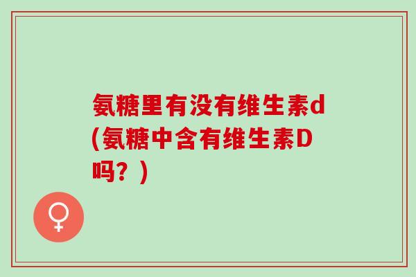 氨糖里有没有维生素d(氨糖中含有维生素D吗？)