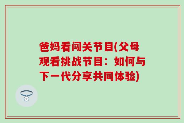 爸妈看闯关节目(父母观看挑战节目：如何与下一代分享共同体验)