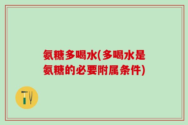 氨糖多喝水(多喝水是氨糖的必要附属条件)