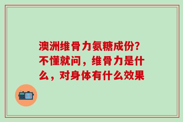 澳洲维骨力氨糖成份？不懂就问，维骨力是什么，对身体有什么效果