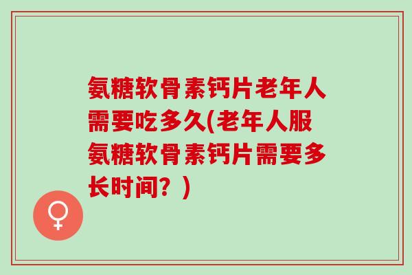 氨糖软骨素钙片老年人需要吃多久(老年人服氨糖软骨素钙片需要多长时间?) 氨糖软骨素钙片老年人需要吃多久(老年人服氨糖软骨素钙片需要多长时间?)