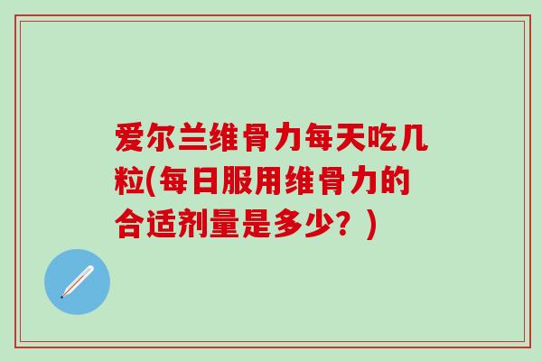 爱尔兰维骨力每天吃几粒(每日服用维骨力的合适剂量是多少？)