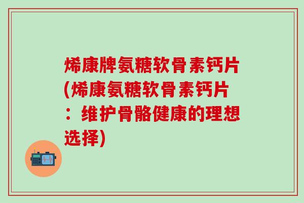 烯康牌氨糖软骨素钙片(烯康氨糖软骨素钙片：维护骨骼健康的理想选择)