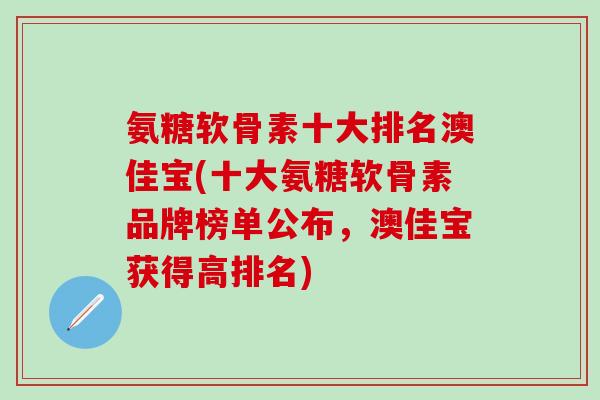 氨糖软骨素十大排名澳佳宝(十大氨糖软骨素品牌榜单公布，澳佳宝获得高排名)