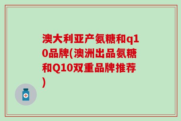 澳大利亚产氨糖和q10品牌(澳洲出品氨糖和Q10双重品牌推荐) 澳大利亚产氨糖和q10品牌(澳洲出品氨糖和Q10双重品牌推荐)