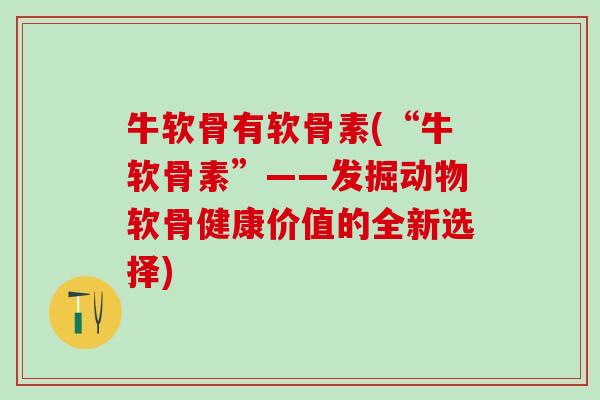 牛软骨有软骨素(“牛软骨素”——发掘动物软骨健康价值的全新选择) 牛软骨有软骨素(“牛软骨素”——发掘动物软骨健康价值的全新选择)