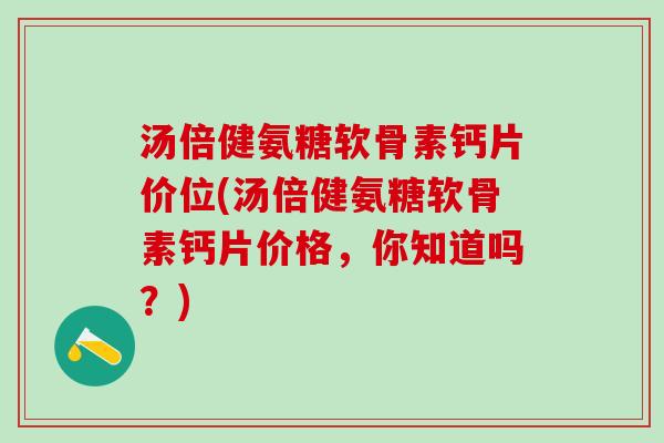 汤倍健氨糖软骨素钙片价位(汤倍健氨糖软骨素钙片价格，你知道吗？)