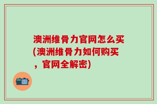澳洲维骨力官网怎么买(澳洲维骨力如何购买，官网全解密)