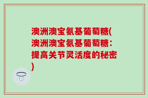 澳洲澳宝氨基葡萄糖(澳洲澳宝氨基葡萄糖：提高关节灵活度的秘密)