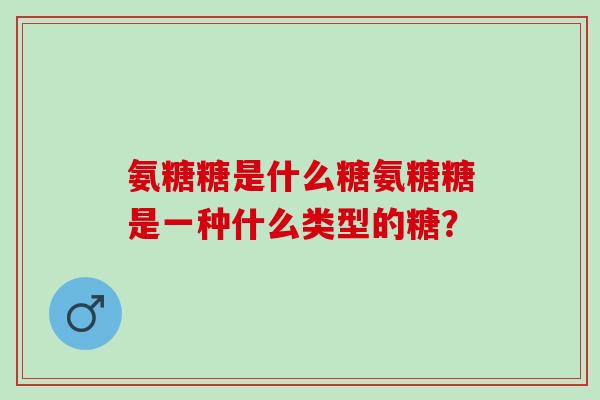 氨糖糖是什么糖氨糖糖是一种什么类型的糖？