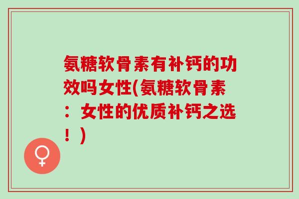 氨糖软骨素有补钙的功效吗女性(氨糖软骨素：女性的优质补钙之选！)