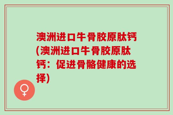 澳洲进口牛骨胶原肽钙(澳洲进口牛骨胶原肽钙：促进骨骼健康的选择)