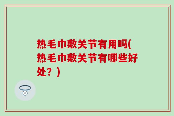 热毛巾敷关节有用吗(热毛巾敷关节有哪些好处?) 热毛巾敷关节有用吗(热毛巾敷关节有哪些好处?)