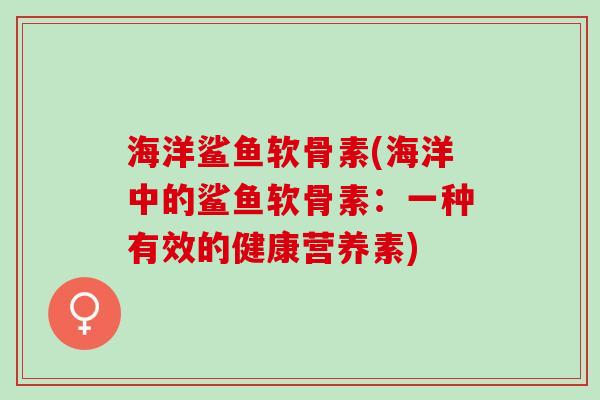 海洋鲨鱼软骨素(海洋中的鲨鱼软骨素：一种有效的健康营养素)