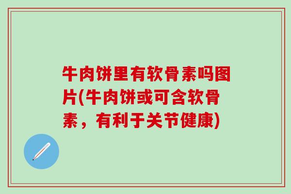 牛肉饼里有软骨素吗图片(牛肉饼或可含软骨素，有利于关节健康)