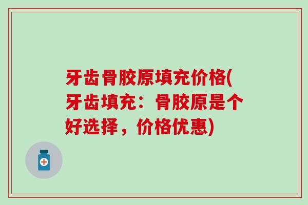 牙齿骨胶原填充价格(牙齿填充：骨胶原是个好选择，价格优惠)