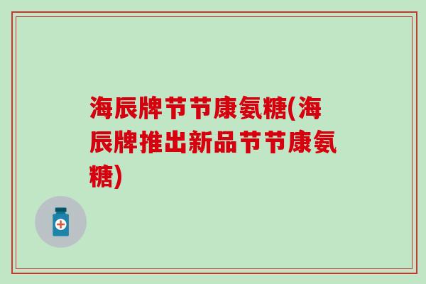 海辰牌节节康氨糖(海辰牌推出新品节节康氨糖) 海辰牌节节康氨糖(海辰牌推出新品节节康氨糖)