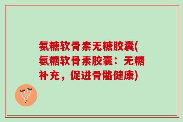 氨糖软骨素无糖胶囊(氨糖软骨素胶囊:无糖补充,促进骨骼健康) 氨糖软骨素无糖胶囊(氨糖软骨素胶囊:无糖补充,促进骨骼健康)