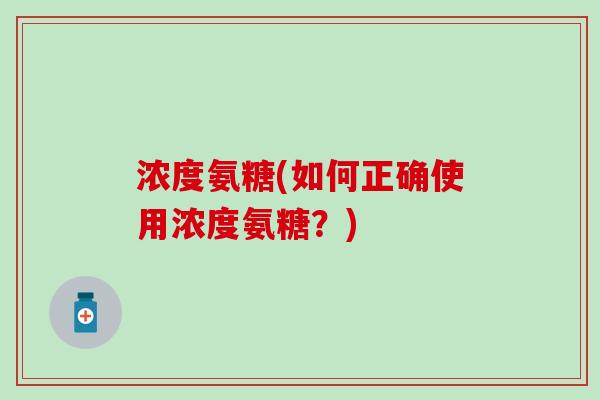 浓度氨糖(如何正确使用浓度氨糖？)