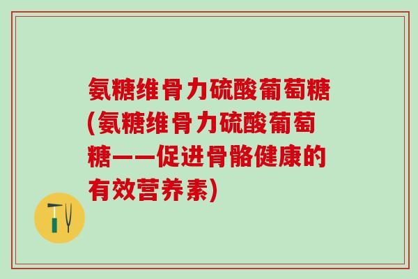 氨糖维骨力硫酸葡萄糖(氨糖维骨力硫酸葡萄糖——促进骨骼健康的有效营养素)