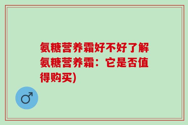 氨糖营养霜好不好了解氨糖营养霜：它是否值得购买)