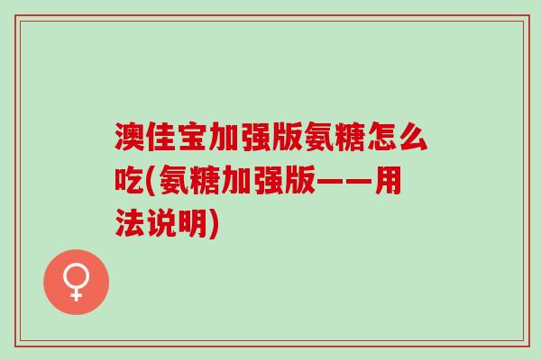 澳佳宝加强版氨糖怎么吃(氨糖加强版——用法说明)