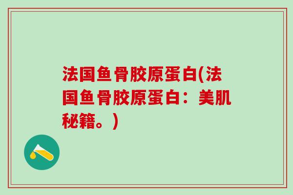 法国鱼骨胶原蛋白(法国鱼骨胶原蛋白:美肌秘籍。) 法国鱼骨胶原蛋白(法国鱼骨胶原蛋白:美肌秘籍。)