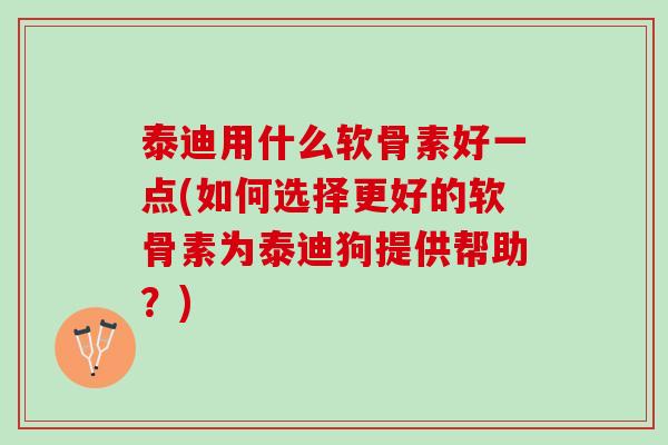 泰迪用什么软骨素好一点(如何选择更好的软骨素为泰迪狗提供帮助？)