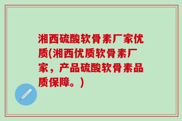 湘西硫酸软骨素厂家优质(湘西优质软骨素厂家，产品硫酸软骨素品质保障。)