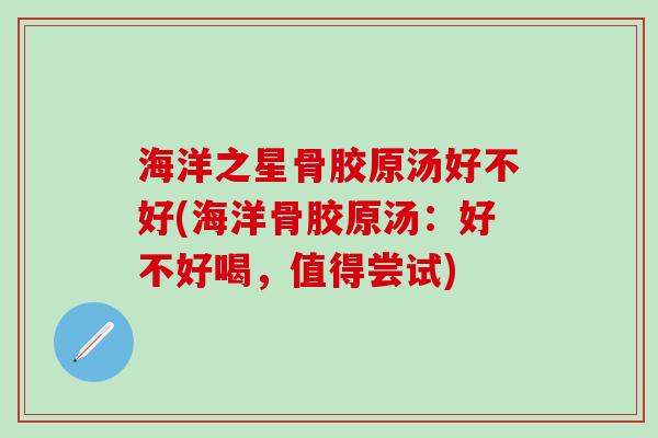 海洋之星骨胶原汤好不好(海洋骨胶原汤：好不好喝，值得尝试)