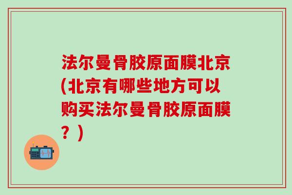 法尔曼骨胶原面膜北京(北京有哪些地方可以购买法尔曼骨胶原面膜？)