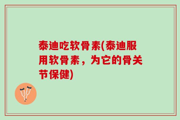 泰迪吃软骨素(泰迪服用软骨素，为它的骨关节保健)