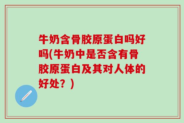 牛奶含骨胶原蛋白吗好吗(牛奶中是否含有骨胶原蛋白及其对人体的好处？)