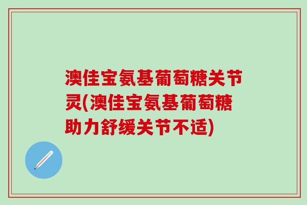 澳佳宝氨基葡萄糖关节灵(澳佳宝氨基葡萄糖助力舒缓关节不适)