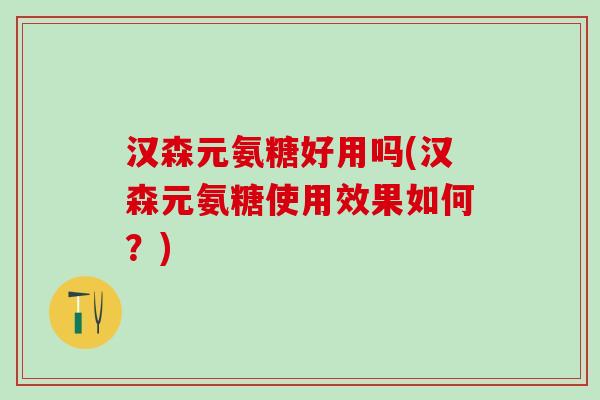 汉森元氨糖好用吗(汉森元氨糖使用效果如何？)